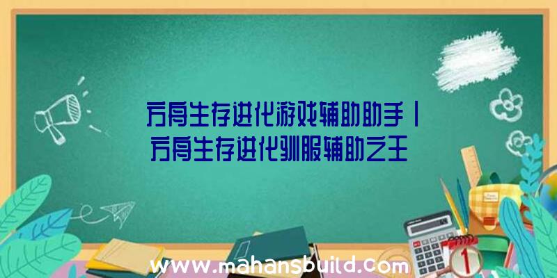 「方舟生存进化游戏辅助助手」|方舟生存进化驯服辅助之王